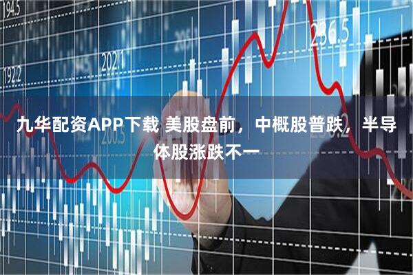 九华配资APP下载 美股盘前，中概股普跌，半导体股涨跌不一