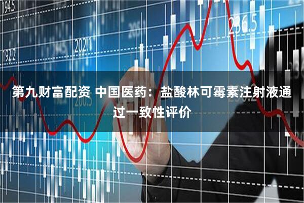 第九财富配资 中国医药：盐酸林可霉素注射液通过一致性评价