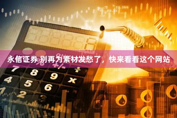 永信证券 别再为素材发愁了，快来看看这个网站