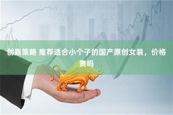 创嘉策略 推荐适合小个子的国产原创女装，价格贵吗