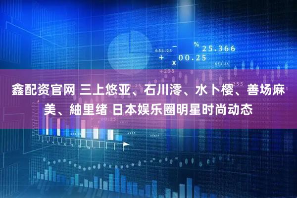 鑫配资官网 三上悠亚、石川澪、水卜樱、善场麻美、紬里绪 日本娱乐圈明星时尚动态