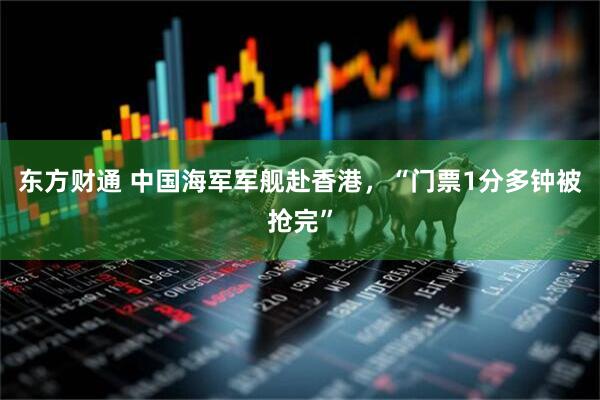 东方财通 中国海军军舰赴香港，“门票1分多钟被抢完”