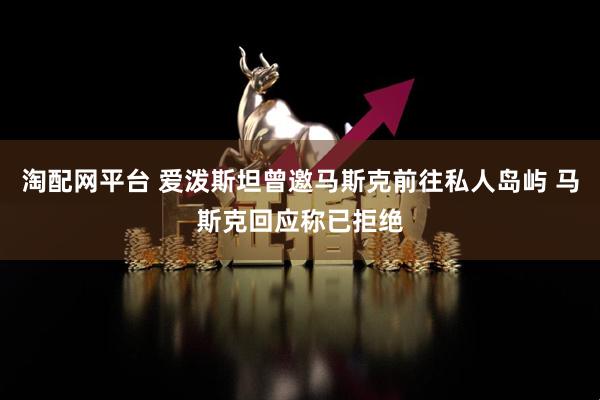 淘配网平台 爱泼斯坦曾邀马斯克前往私人岛屿 马斯克回应称已拒绝