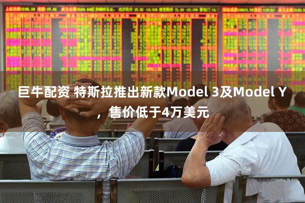 巨牛配资 特斯拉推出新款Model 3及Model Y，售价低于4万美元