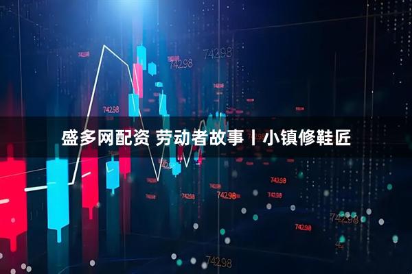 盛多网配资 劳动者故事丨小镇修鞋匠