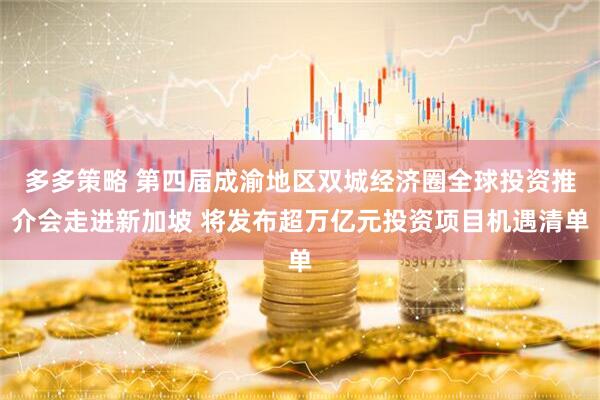 多多策略 第四届成渝地区双城经济圈全球投资推介会走进新加坡 将发布超万亿元投资项目机遇清单