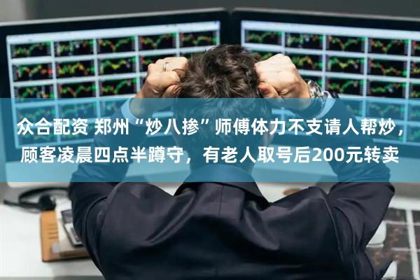 众合配资 郑州“炒八掺”师傅体力不支请人帮炒，顾客凌晨四点半蹲守，有老人取号后200元转卖