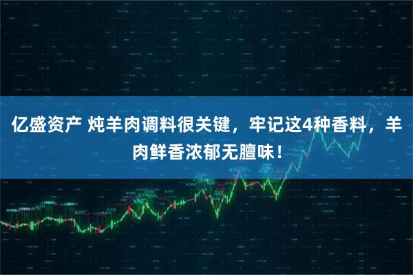 亿盛资产 炖羊肉调料很关键，牢记这4种香料，羊肉鲜香浓郁无膻味！