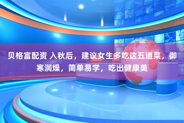 贝格富配资 入秋后，建议女生多吃这五道菜，御寒润燥，简单易学，吃出健康美
