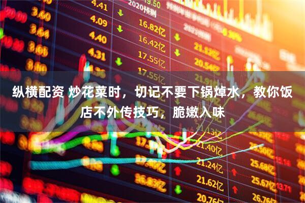 纵横配资 炒花菜时，切记不要下锅焯水，教你饭店不外传技巧，脆嫩入味