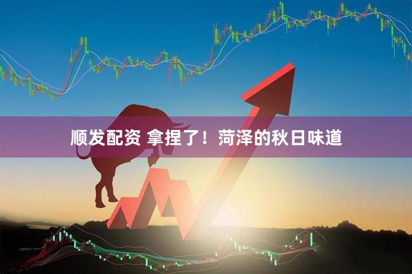 顺发配资 拿捏了！菏泽的秋日味道