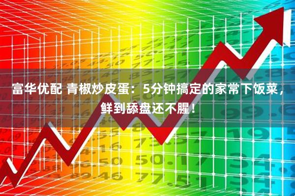 富华优配 青椒炒皮蛋：5分钟搞定的家常下饭菜，鲜到舔盘还不腥！