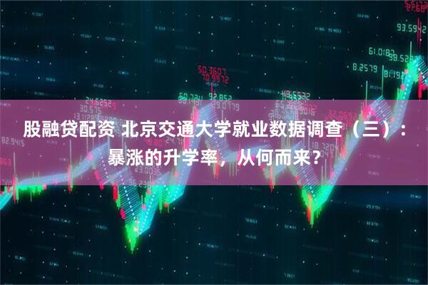 股融贷配资 北京交通大学就业数据调查（三）：暴涨的升学率，从何而来？