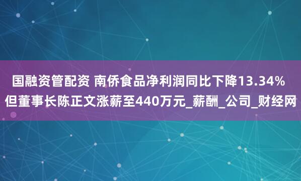 国融资管配资 南侨食品净利润同比下降13.34% 但董事长陈正文涨薪至440万元_薪酬_公司_财经网
