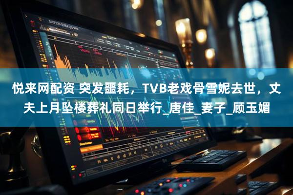 悦来网配资 突发噩耗,TVB老戏骨雪妮去世,丈夫上月坠楼葬礼同日举行_唐佳_妻子_顾玉媚