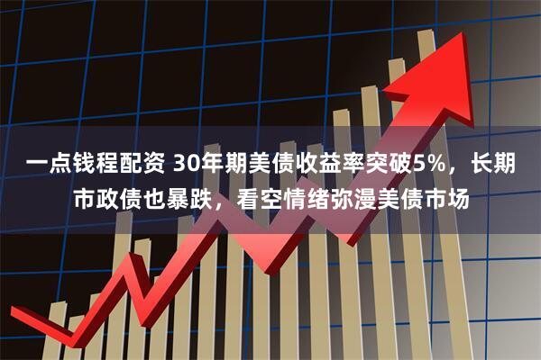 一点钱程配资 30年期美债收益率突破5%,长期市政债也暴跌,看空情绪弥漫美债市场