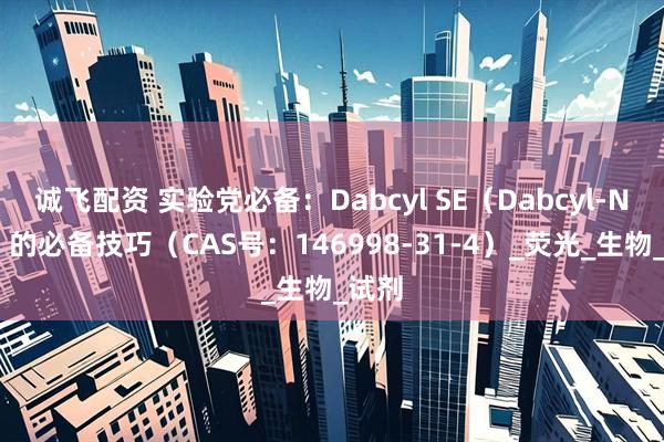 诚飞配资 实验党必备:Dabcyl SE(Dabcyl-NHS)的必备技巧(CAS号:146998-31-4)_荧光_生物_试剂