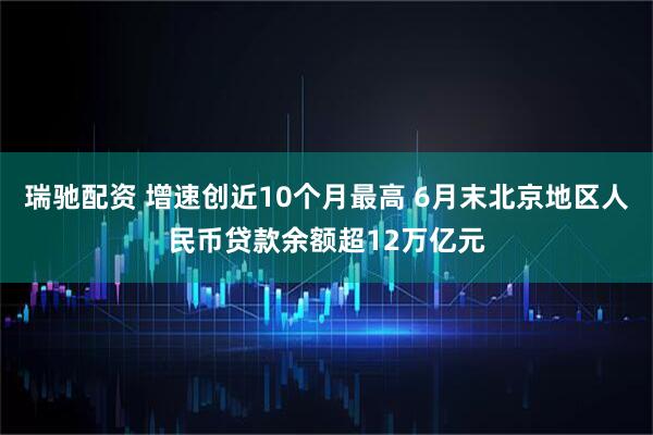 瑞驰配资 增速创近10个月最高 6月末北京地区人民币贷款余额超12万亿元