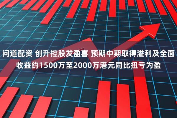 问道配资 创升控股发盈喜 预期中期取得溢利及全面收益约1500万至2000万港元同比扭亏为盈