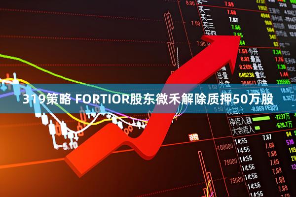319策略 FORTIOR股东微禾解除质押50万股