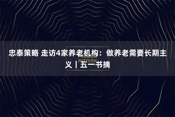 忠泰策略 走访4家养老机构：做养老需要长期主义｜五一书摘