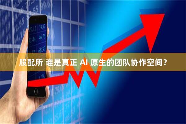 股配所 谁是真正 AI 原生的团队协作空间？