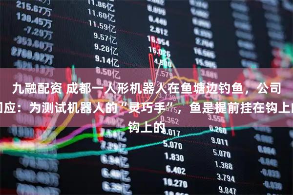 九融配资 成都一人形机器人在鱼塘边钓鱼，公司回应：为测试机器人的“灵巧手”，鱼是提前挂在钩上的